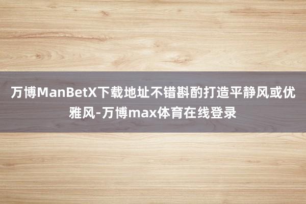 万博ManBetX下载地址不错斟酌打造平静风或优雅风-万博max体育在线登录