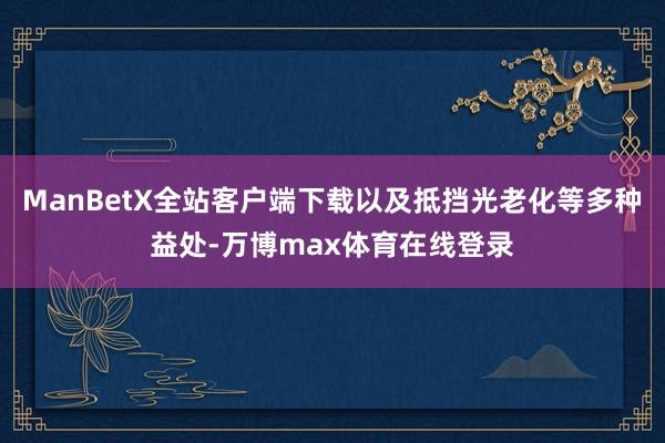 ManBetX全站客户端下载以及抵挡光老化等多种益处-万博max体育在线登录