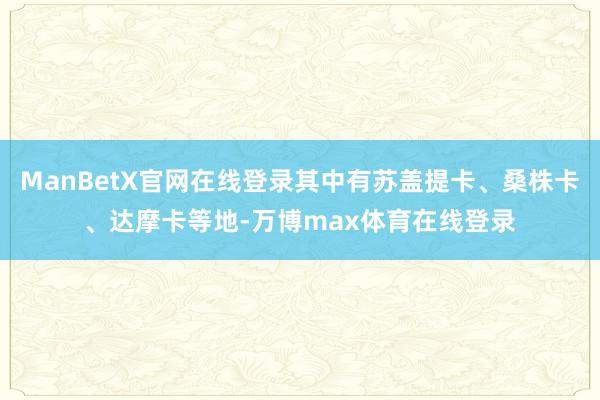 ManBetX官网在线登录其中有苏盖提卡、桑株卡、达摩卡等地-万博max体育在线登录