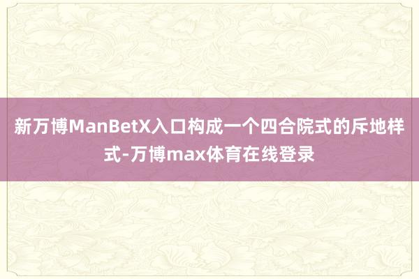 新万博ManBetX入口构成一个四合院式的斥地样式-万博max体育在线登录