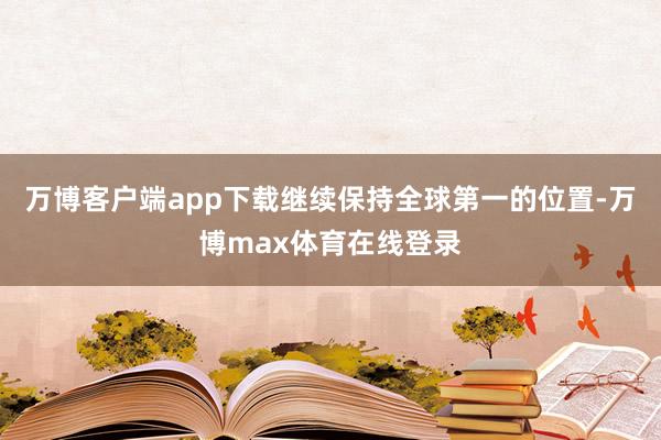 万博客户端app下载继续保持全球第一的位置-万博max体育在线登录