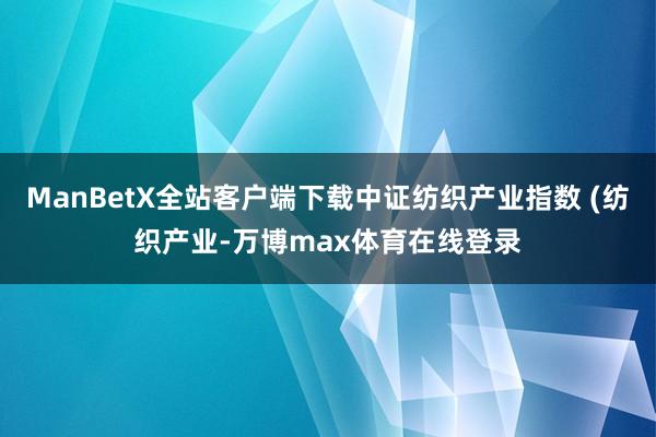 ManBetX全站客户端下载中证纺织产业指数 (纺织产业-万博max体育在线登录