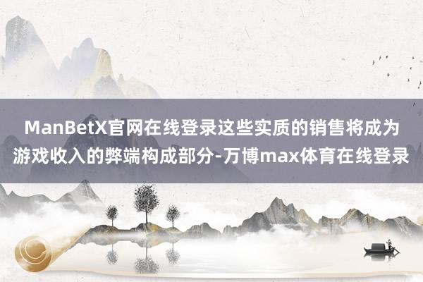 ManBetX官网在线登录这些实质的销售将成为游戏收入的弊端构成部分-万博max体育在线登录