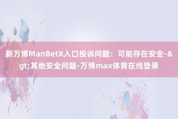 新万博ManBetX入口投诉问题：可能存在安全->其他安全问题-万博max体育在线登录