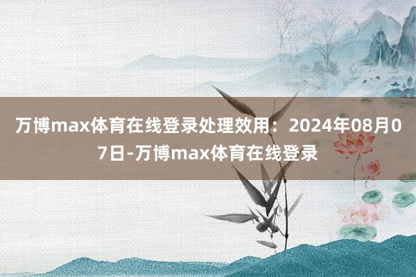 万博max体育在线登录处理效用：2024年08月07日-万博max体育在线登录