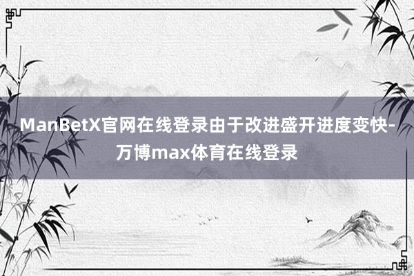 ManBetX官网在线登录由于改进盛开进度变快-万博max体育在线登录