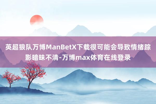 英超狼队万博ManBetX下载很可能会导致情绪踪影暗昧不清-万博max体育在线登录