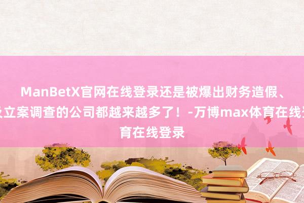 ManBetX官网在线登录还是被爆出财务造假、以及立案调查的公司都越来越多了！-万博max体育在线登录