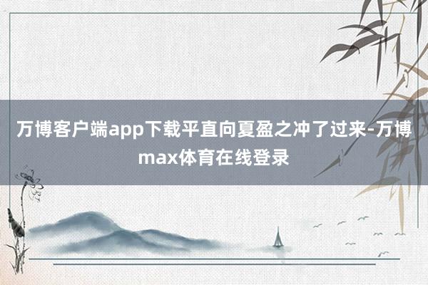 万博客户端app下载平直向夏盈之冲了过来-万博max体育在线登录