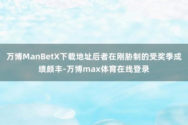 万博ManBetX下载地址后者在刚胁制的受奖季成绩颇丰-万博max体育在线登录