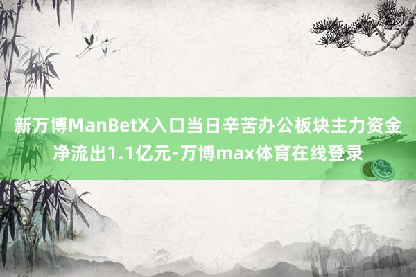 新万博ManBetX入口当日辛苦办公板块主力资金净流出1.1亿元-万博max体育在线登录