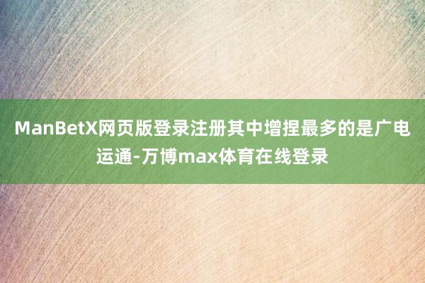 ManBetX网页版登录注册其中增捏最多的是广电运通-万博max体育在线登录