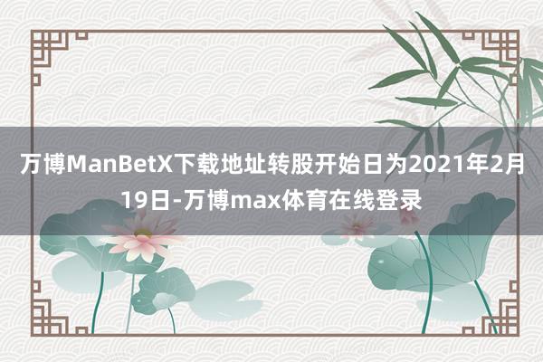 万博ManBetX下载地址转股开始日为2021年2月19日-万博max体育在线登录