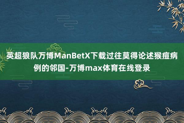 英超狼队万博ManBetX下载过往莫得论述猴痘病例的邻国-万博max体育在线登录