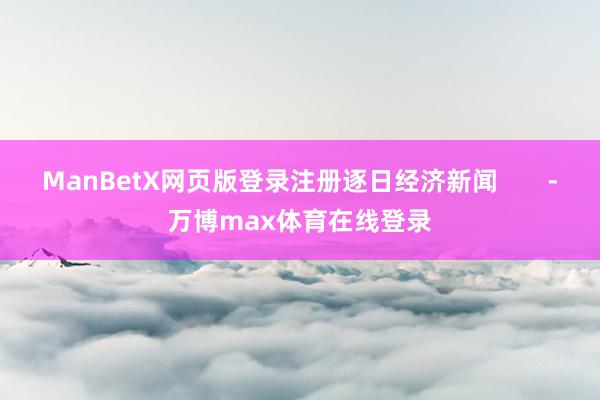 ManBetX网页版登录注册逐日经济新闻       -万博max体育在线登录