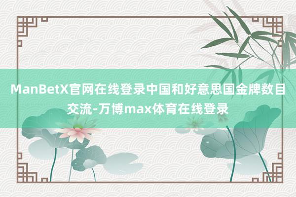 ManBetX官网在线登录中国和好意思国金牌数目交流-万博max体育在线登录