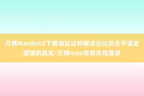 万博ManBetX下载地址这种解法也比拟合乎语言逻辑的真实-万博max体育在线登录