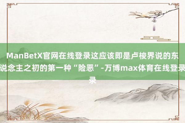 ManBetX官网在线登录这应该即是卢梭界说的东说念主之初的第一种“险恶”-万博max体育在线登录