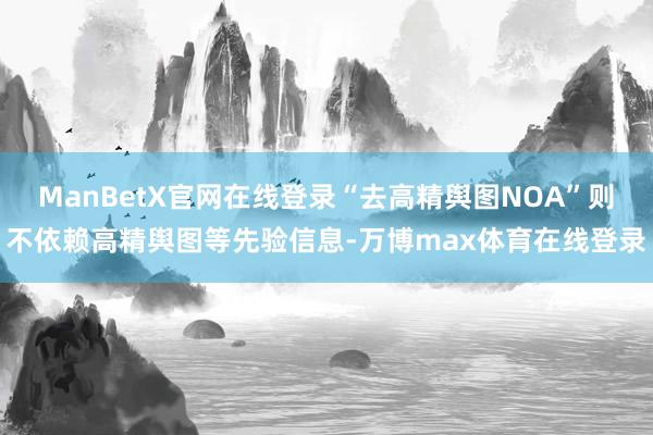 ManBetX官网在线登录“去高精舆图NOA”则不依赖高精舆图等先验信息-万博max体育在线登录