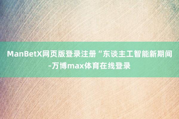 ManBetX网页版登录注册“东谈主工智能新期间-万博max体育在线登录