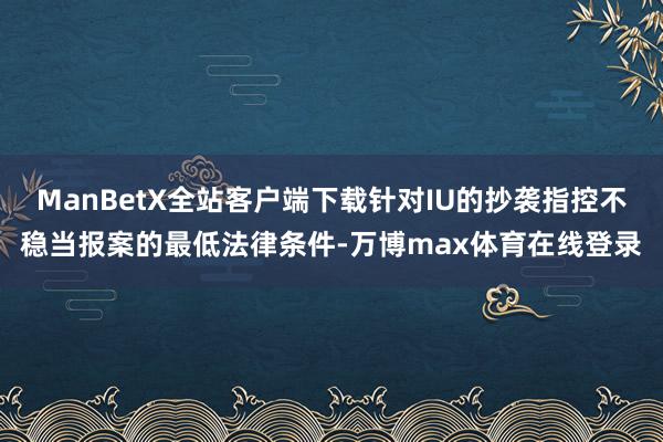 ManBetX全站客户端下载针对IU的抄袭指控不稳当报案的最低法律条件-万博max体育在线登录