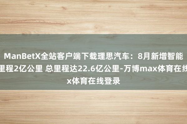 ManBetX全站客户端下载理思汽车：8月新增智能驾驶里程2亿公里 总里程达22.6亿公里-万博max体育在线登录