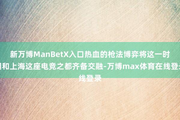 新万博ManBetX入口热血的枪法博弈将这一时期和上海这座电竞之都齐备交融-万博max体育在线登录