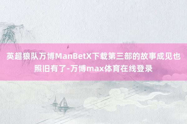 英超狼队万博ManBetX下载第三部的故事成见也照旧有了-万博max体育在线登录