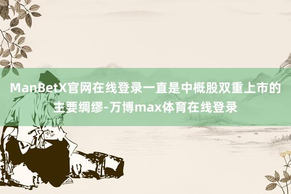 ManBetX官网在线登录一直是中概股双重上市的主要绸缪-万博max体育在线登录