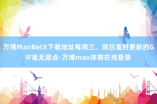 万博ManBetX下载地址每周三、周日准时更新的GIF毫无尿点-万博max体育在线登录