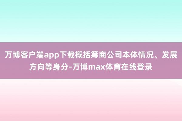 万博客户端app下载概括筹商公司本体情况、发展方向等身分-万博max体育在线登录