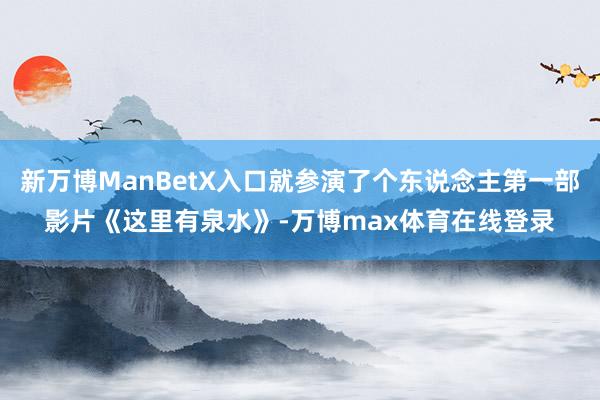 新万博ManBetX入口就参演了个东说念主第一部影片《这里有泉水》-万博max体育在线登录