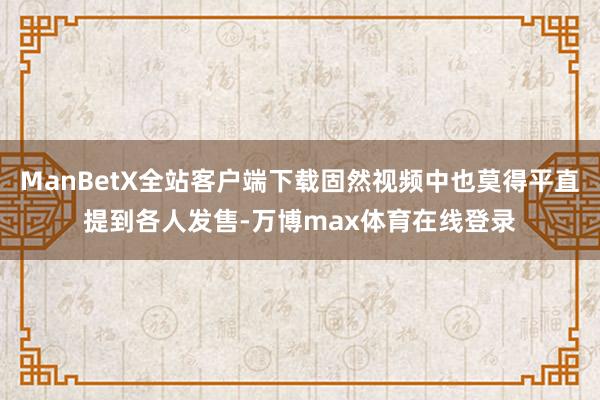 ManBetX全站客户端下载固然视频中也莫得平直提到各人发售-万博max体育在线登录