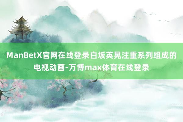 ManBetX官网在线登录白坂英晃注重系列组成的电视动画-万博max体育在线登录