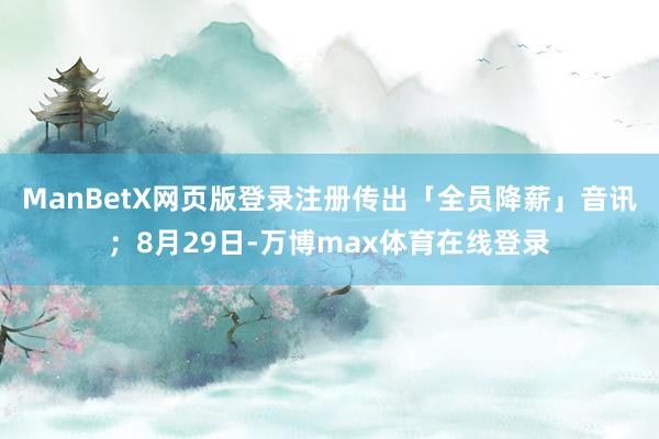 ManBetX网页版登录注册传出「全员降薪」音讯；8月29日-万博max体育在线登录