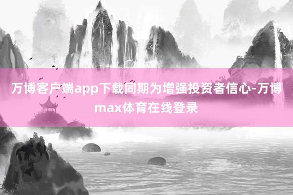 万博客户端app下载同期为增强投资者信心-万博max体育在线登录