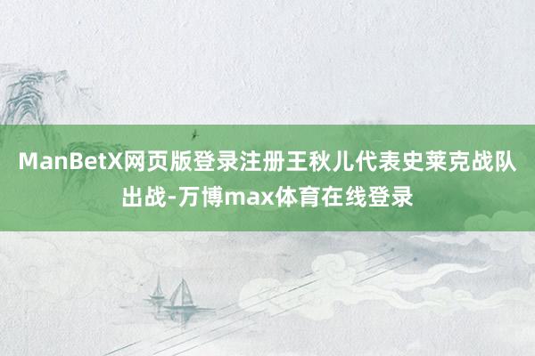 ManBetX网页版登录注册王秋儿代表史莱克战队出战-万博max体育在线登录