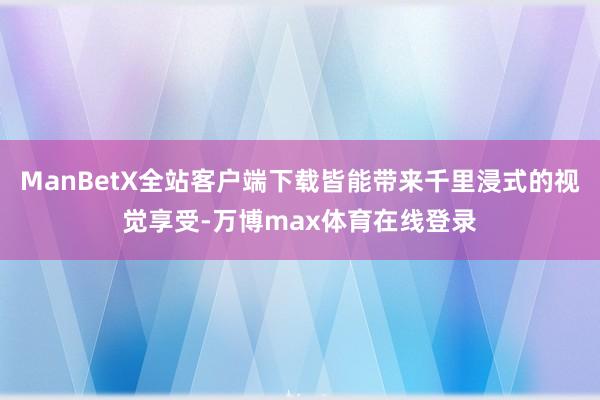 ManBetX全站客户端下载皆能带来千里浸式的视觉享受-万博max体育在线登录