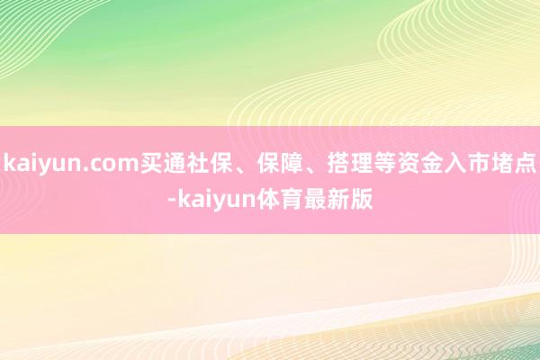 kaiyun.com买通社保、保障、搭理等资金入市堵点-kaiyun体育最新版