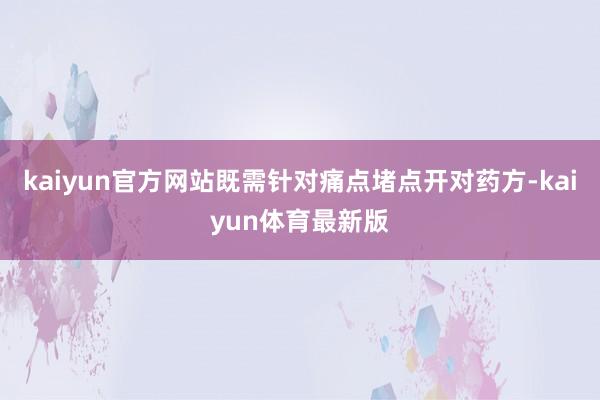 kaiyun官方网站既需针对痛点堵点开对药方-kaiyun体育最新版