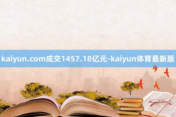 kaiyun.com成交1457.18亿元-kaiyun体育最新版