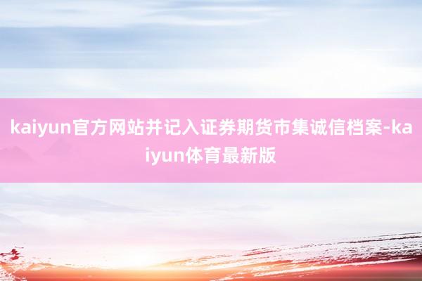 kaiyun官方网站并记入证券期货市集诚信档案-kaiyun体育最新版