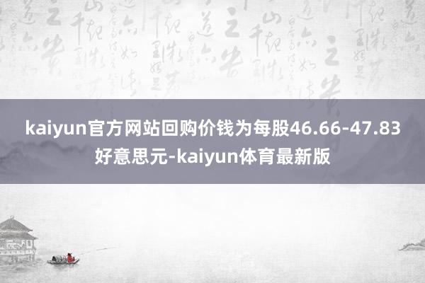 kaiyun官方网站回购价钱为每股46.66-47.83好意思元-kaiyun体育最新版