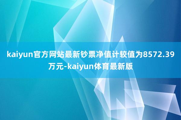 kaiyun官方网站最新钞票净值计较值为8572.39万元-kaiyun体育最新版