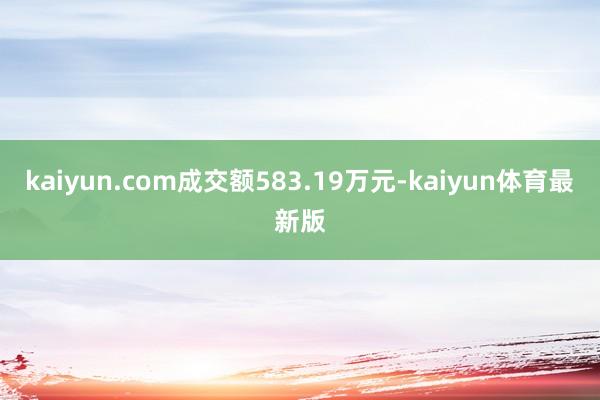 kaiyun.com成交额583.19万元-kaiyun体育最新版