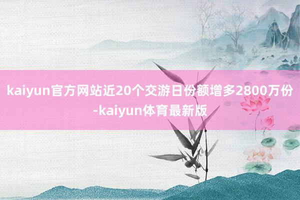 kaiyun官方网站近20个交游日份额增多2800万份-kaiyun体育最新版