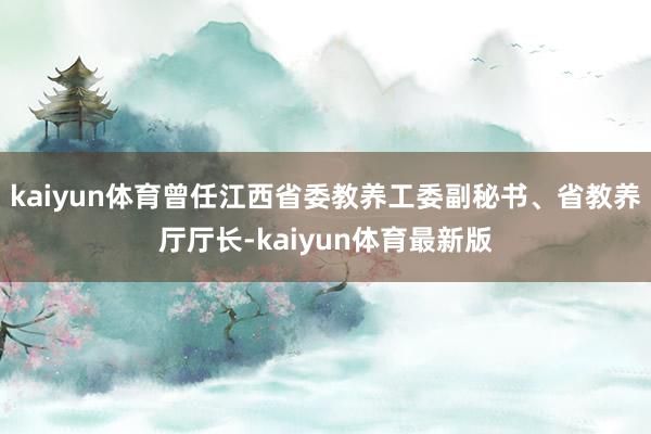 kaiyun体育曾任江西省委教养工委副秘书、省教养厅厅长-kaiyun体育最新版