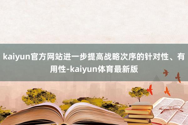 kaiyun官方网站进一步提高战略次序的针对性、有用性-kaiyun体育最新版