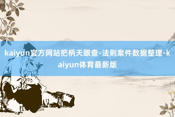 kaiyun官方网站把柄天眼查-法则案件数据整理-kaiyun体育最新版