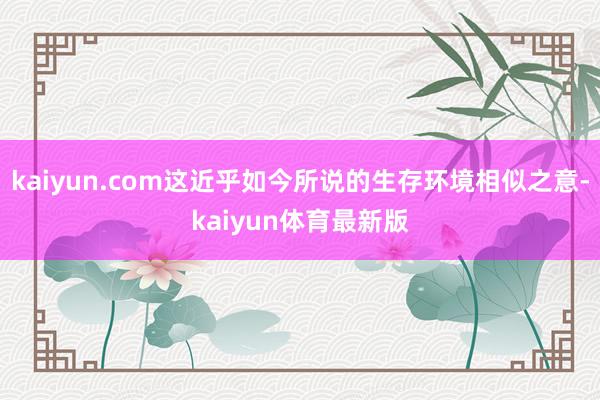 kaiyun.com这近乎如今所说的生存环境相似之意-kaiyun体育最新版